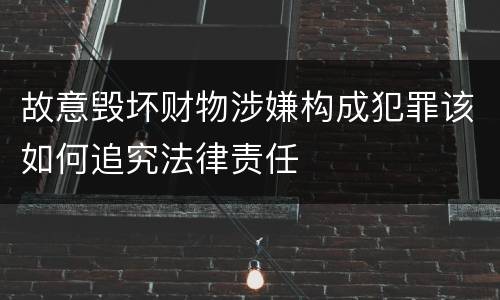 故意毁坏财物涉嫌构成犯罪该如何追究法律责任
