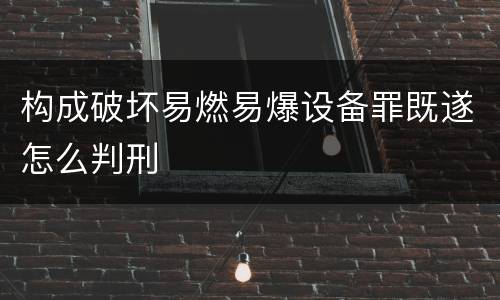 构成破坏易燃易爆设备罪既遂怎么判刑