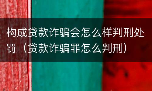 构成贷款诈骗会怎么样判刑处罚（贷款诈骗罪怎么判刑）
