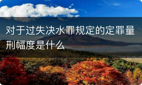 对于过失决水罪规定的定罪量刑幅度是什么