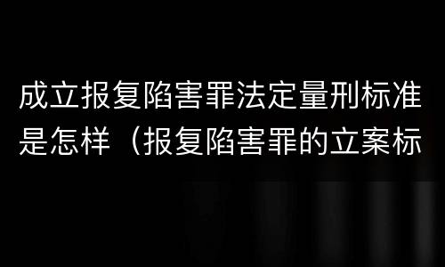 成立报复陷害罪法定量刑标准是怎样（报复陷害罪的立案标准）