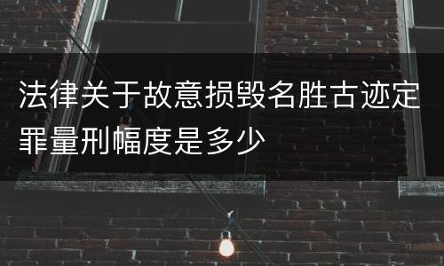 法律关于故意损毁名胜古迹定罪量刑幅度是多少