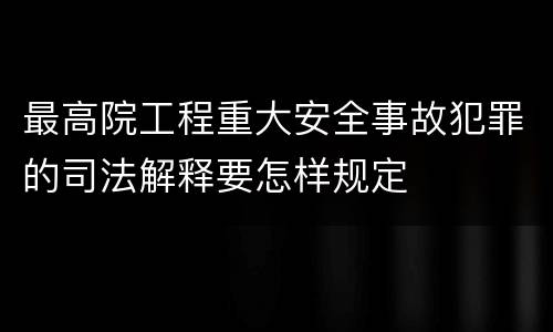 最高院工程重大安全事故犯罪的司法解释要怎样规定