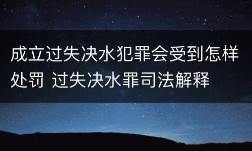 成立过失决水犯罪会受到怎样处罚 过失决水罪司法解释