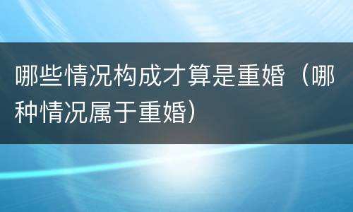 哪些情况构成才算是重婚（哪种情况属于重婚）