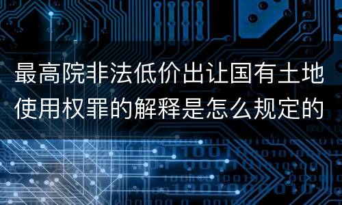 最高院非法低价出让国有土地使用权罪的解释是怎么规定的