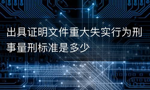 出具证明文件重大失实行为刑事量刑标准是多少