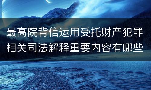 最高院背信运用受托财产犯罪相关司法解释重要内容有哪些