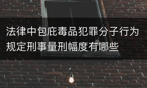法律中包庇毒品犯罪分子行为规定刑事量刑幅度有哪些