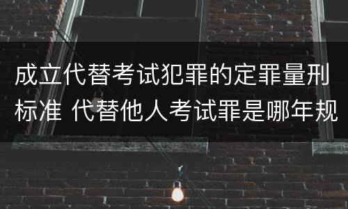 成立代替考试犯罪的定罪量刑标准 代替他人考试罪是哪年规定