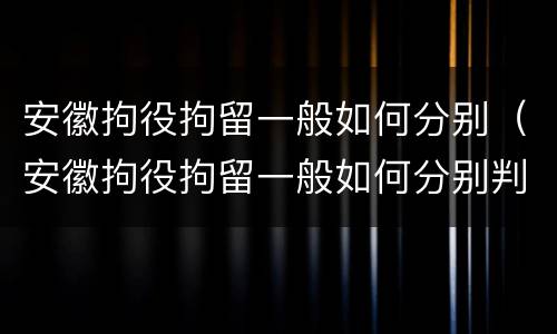 安徽拘役拘留一般如何分别（安徽拘役拘留一般如何分别判刑）