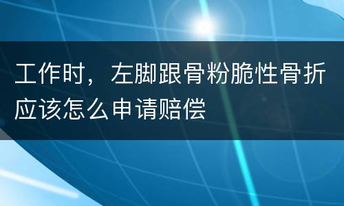工作时，左脚跟骨粉脆性骨折应该怎么申请赔偿