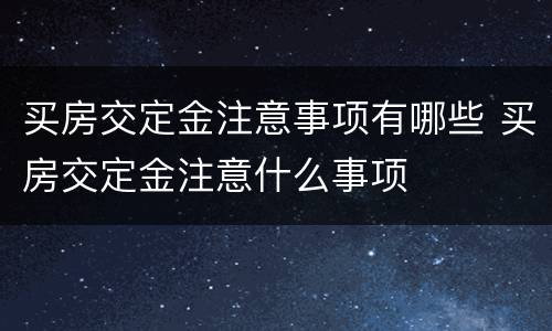 买房交定金注意事项有哪些 买房交定金注意什么事项