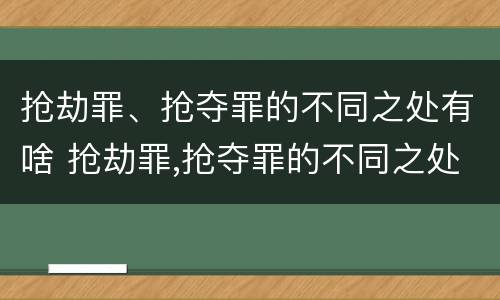 抢劫罪、抢夺罪的不同之处有啥 抢劫罪,抢夺罪的不同之处有啥影响