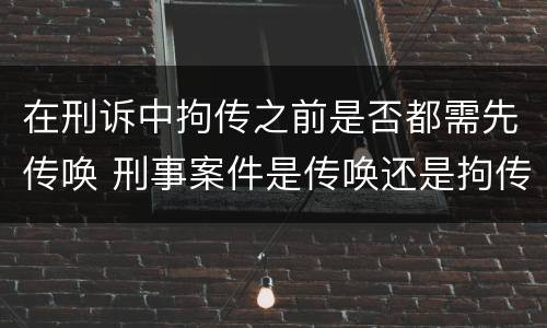 在刑诉中拘传之前是否都需先传唤 刑事案件是传唤还是拘传