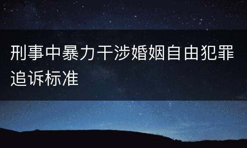 刑事中暴力干涉婚姻自由犯罪追诉标准