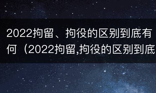 2022拘留、拘役的区别到底有何（2022拘留,拘役的区别到底有何不同）