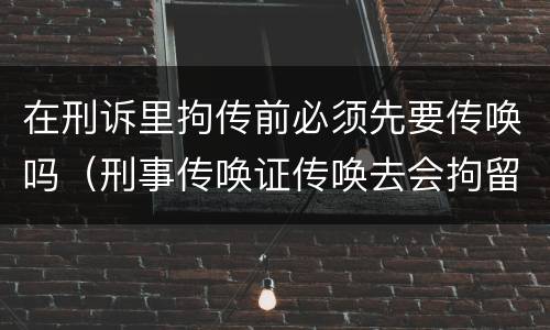 在刑诉里拘传前必须先要传唤吗（刑事传唤证传唤去会拘留吗）