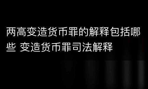 两高变造货币罪的解释包括哪些 变造货币罪司法解释