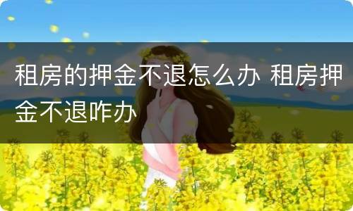 租房的押金不退怎么办 租房押金不退咋办