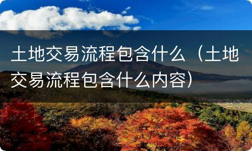 土地交易流程包含什么（土地交易流程包含什么内容）