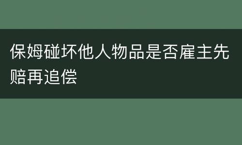 保姆碰坏他人物品是否雇主先赔再追偿