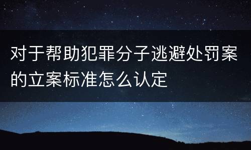 对于帮助犯罪分子逃避处罚案的立案标准怎么认定