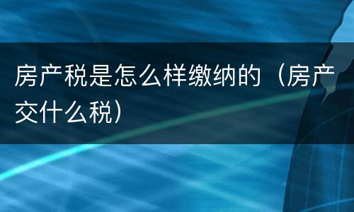 房产税是怎么样缴纳的（房产交什么税）