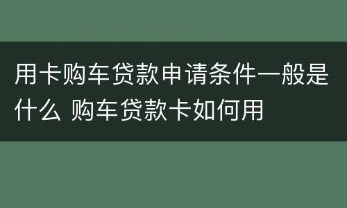 用卡购车贷款申请条件一般是什么 购车贷款卡如何用