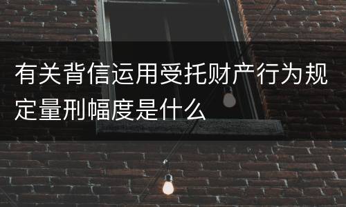 有关背信运用受托财产行为规定量刑幅度是什么