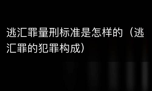 逃汇罪量刑标准是怎样的（逃汇罪的犯罪构成）