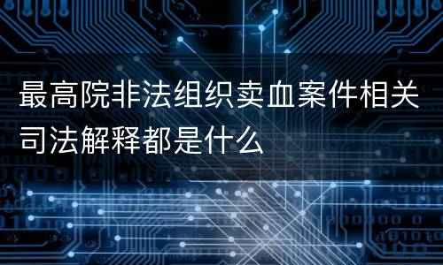 最高院非法组织卖血案件相关司法解释都是什么