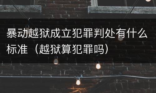 暴动越狱成立犯罪判处有什么标准（越狱算犯罪吗）