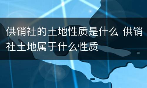 供销社的土地性质是什么 供销社土地属于什么性质