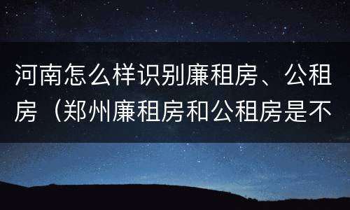 河南怎么样识别廉租房、公租房（郑州廉租房和公租房是不是一样）