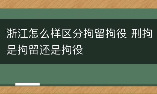 浙江怎么样区分拘留拘役 刑拘是拘留还是拘役
