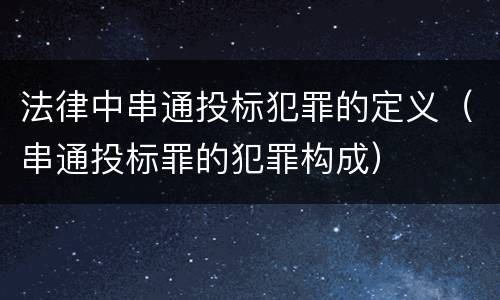法律中串通投标犯罪的定义（串通投标罪的犯罪构成）