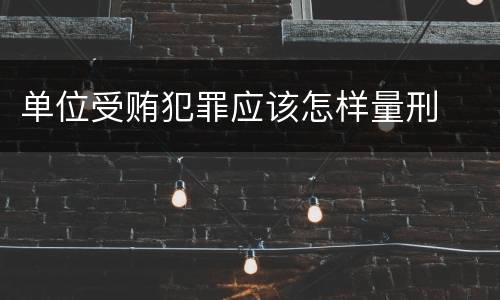 单位受贿犯罪应该怎样量刑