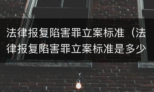 法律报复陷害罪立案标准（法律报复陷害罪立案标准是多少）