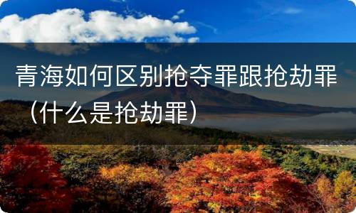 青海如何区别抢夺罪跟抢劫罪（什么是抢劫罪）