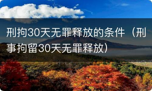 刑拘30天无罪释放的条件（刑事拘留30天无罪释放）