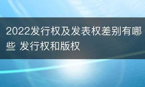 2022发行权及发表权差别有哪些 发行权和版权