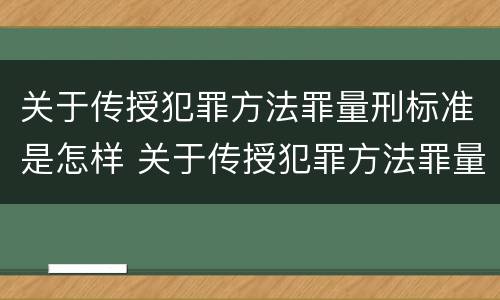 关于传授犯罪方法罪量刑标准是怎样 关于传授犯罪方法罪量刑标准是怎样计算的