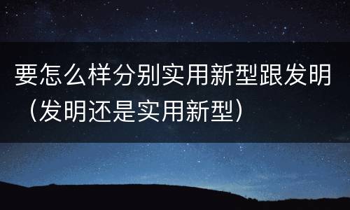 要怎么样分别实用新型跟发明（发明还是实用新型）