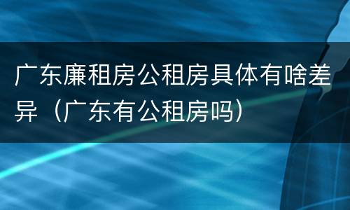 广东廉租房公租房具体有啥差异（广东有公租房吗）