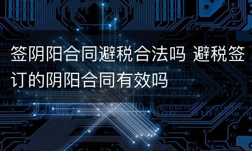 签阴阳合同避税合法吗 避税签订的阴阳合同有效吗