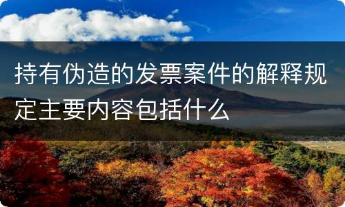 持有伪造的发票案件的解释规定主要内容包括什么