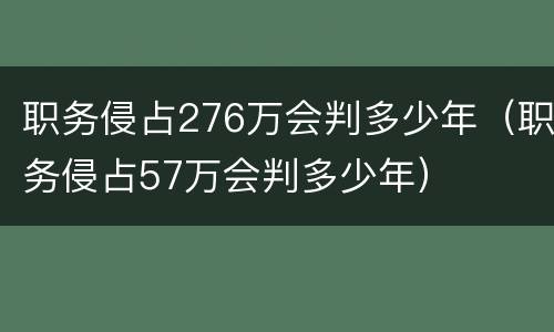 职务侵占276万会判多少年（职务侵占57万会判多少年）