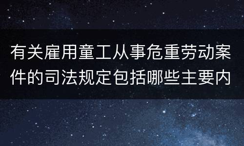 有关雇用童工从事危重劳动案件的司法规定包括哪些主要内容
