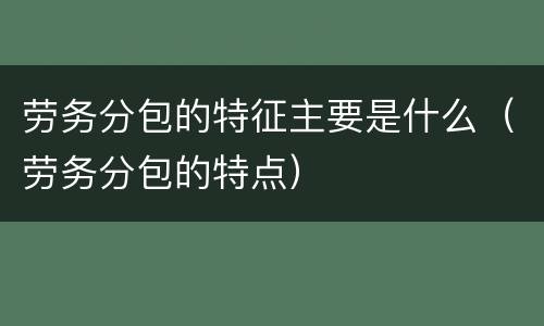 劳务分包的特征主要是什么（劳务分包的特点）